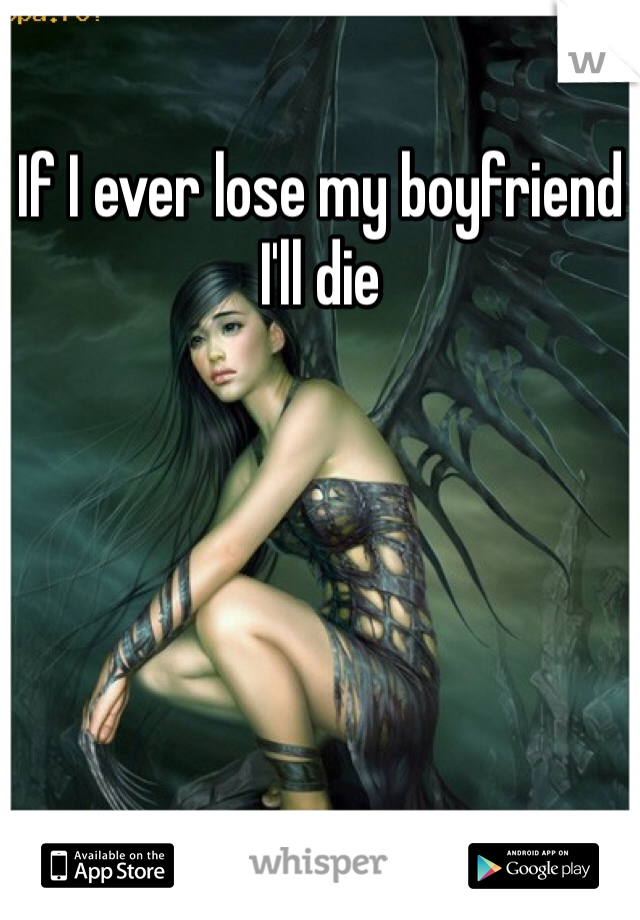 If I ever lose my boyfriend I'll die