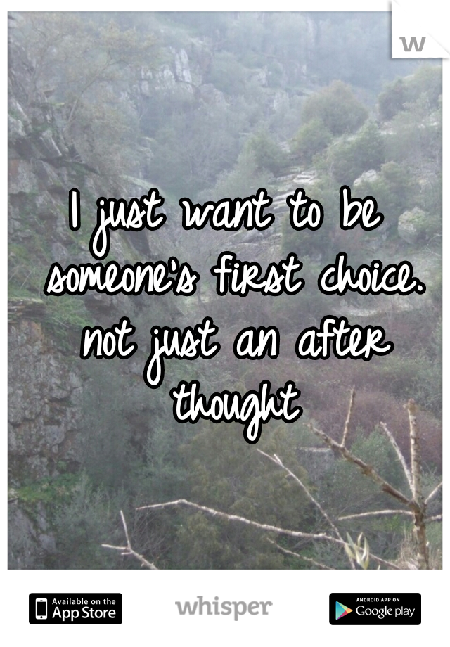 I just want to be someone's first choice. not just an after thought