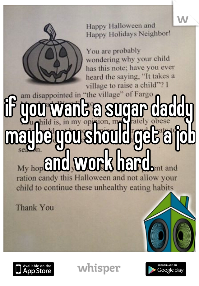if you want a sugar daddy maybe you should get a job and work hard. 