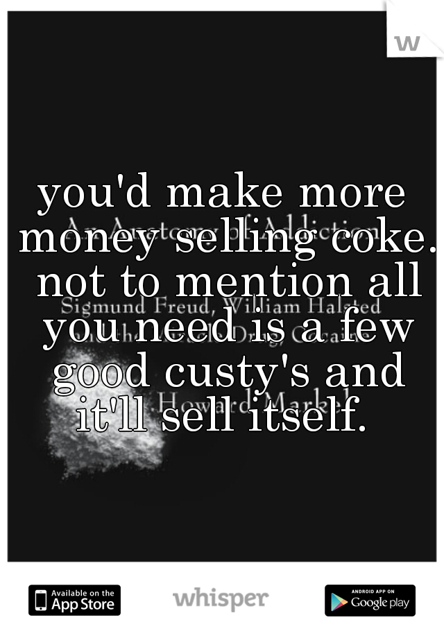 you'd make more money selling coke. not to mention all you need is a few good custy's and it'll sell itself. 