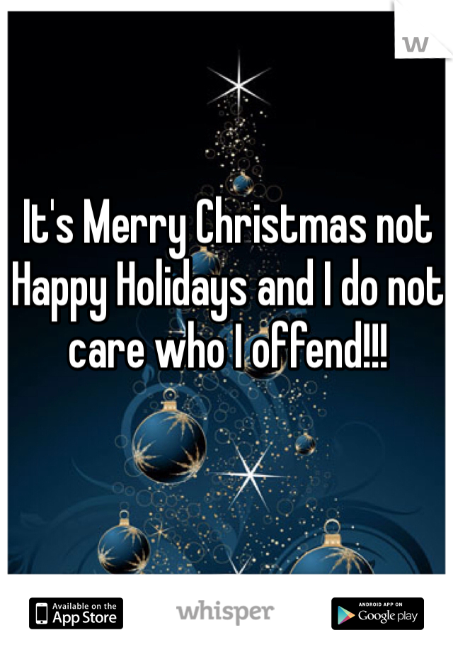It's Merry Christmas not Happy Holidays and I do not care who I offend!!!
