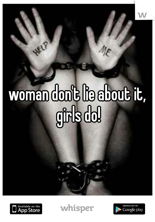 woman don't lie about it, girls do!