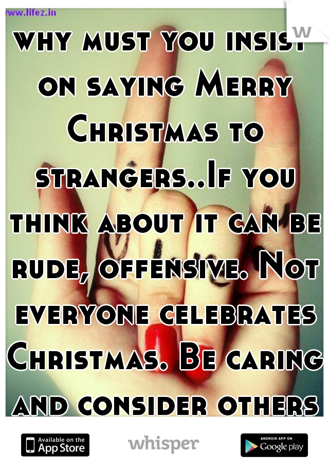 why must you insist on saying Merry Christmas to strangers..If you think about it can be rude, offensive. Not everyone celebrates Christmas. Be caring and consider others feelings and beliefs.