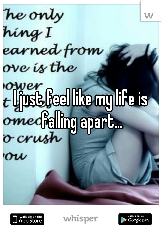 I just feel like my life is falling apart...