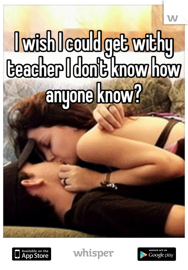 I wish I could get withy teacher I don't know how anyone know? 