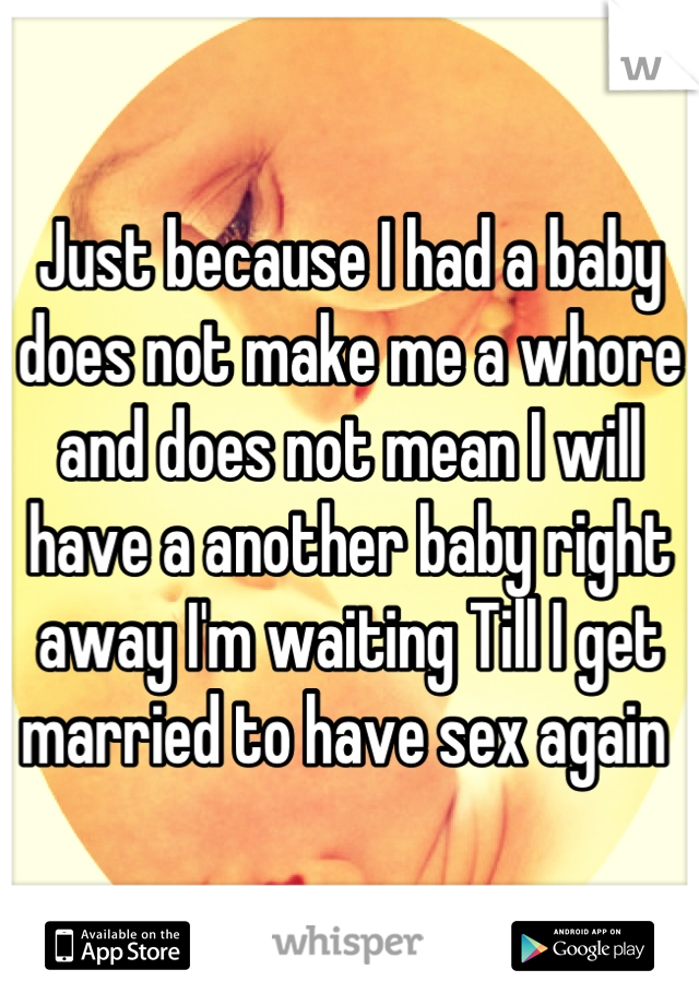 Just because I had a baby does not make me a whore and does not mean I will have a another baby right away I'm waiting Till I get married to have sex again 