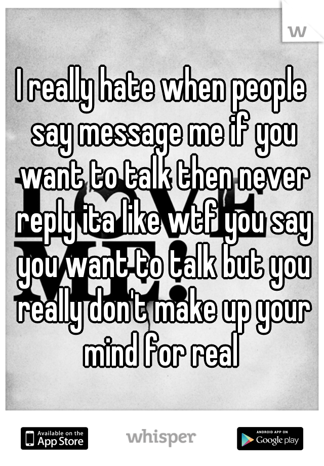 I really hate when people say message me if you want to talk then never reply ita like wtf you say you want to talk but you really don't make up your mind for real 