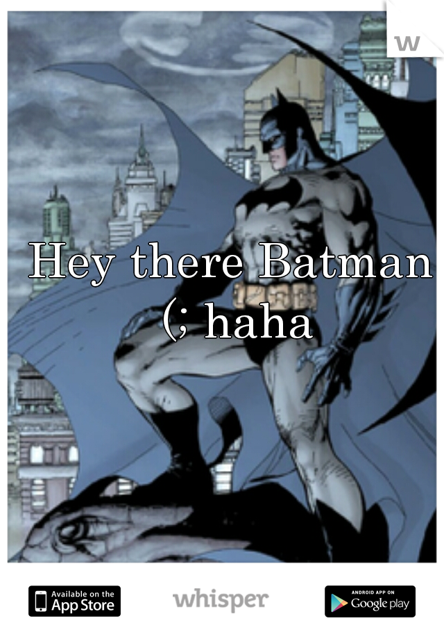 Hey there Batman (; haha