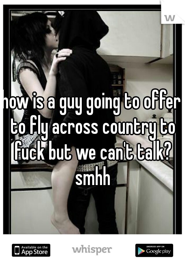 how is a guy going to offer to fly across country to fuck but we can't talk? smhh