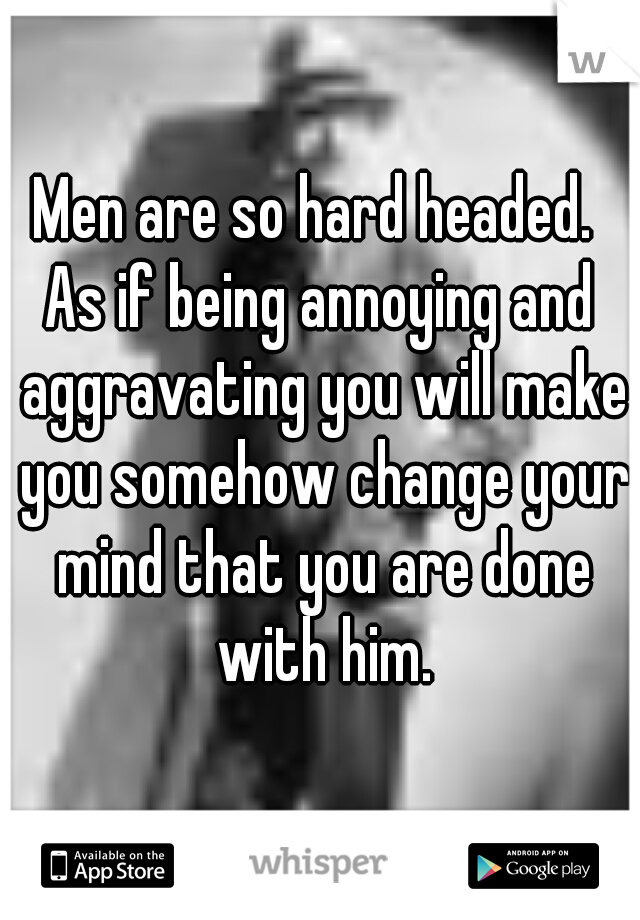 Men are so hard headed. 
As if being annoying and aggravating you will make you somehow change your mind that you are done with him.