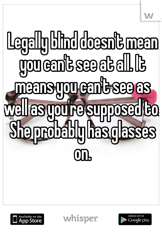 Legally blind doesn't mean you can't see at all. It means you can't see as well as you're supposed to. She probably has glasses on. 