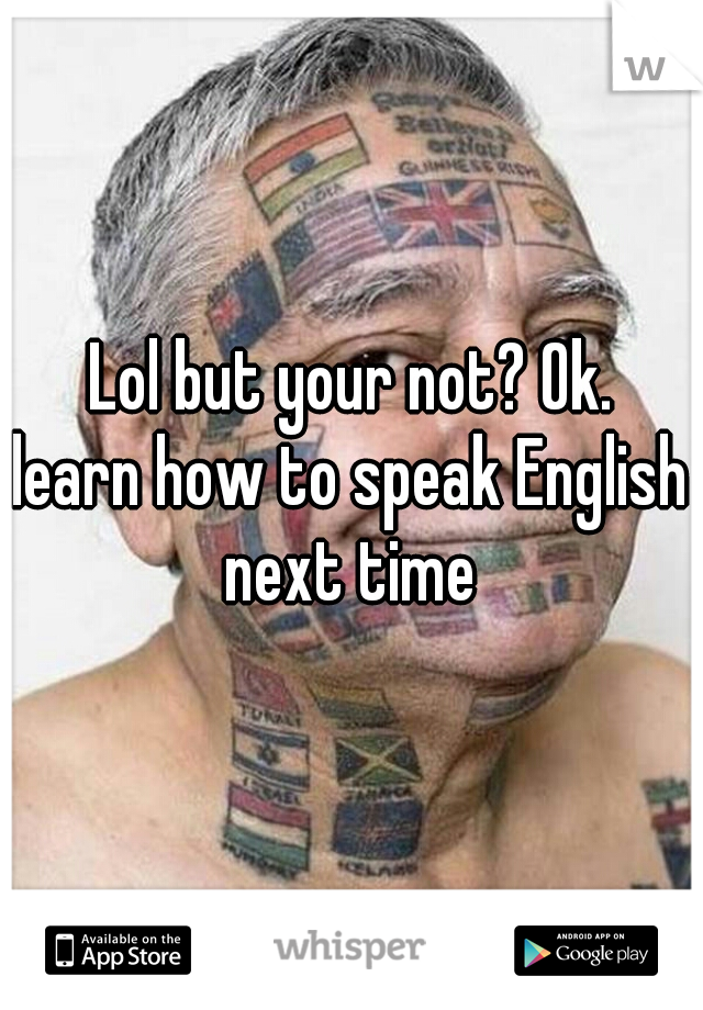 Lol but your not? Ok.

learn how to speak English next time 