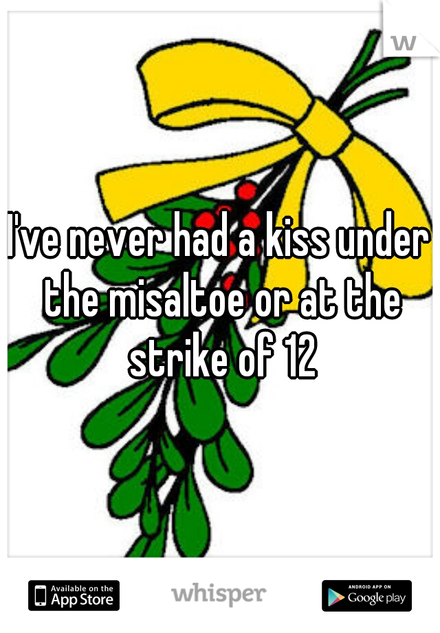 I've never had a kiss under the misaltoe or at the strike of 12