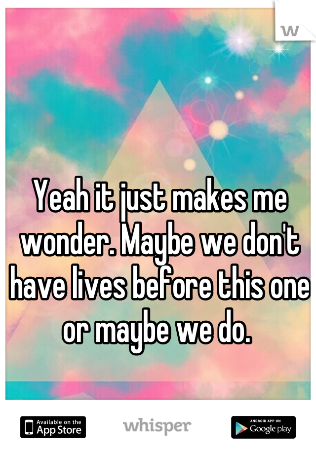 Yeah it just makes me wonder. Maybe we don't have lives before this one or maybe we do. 