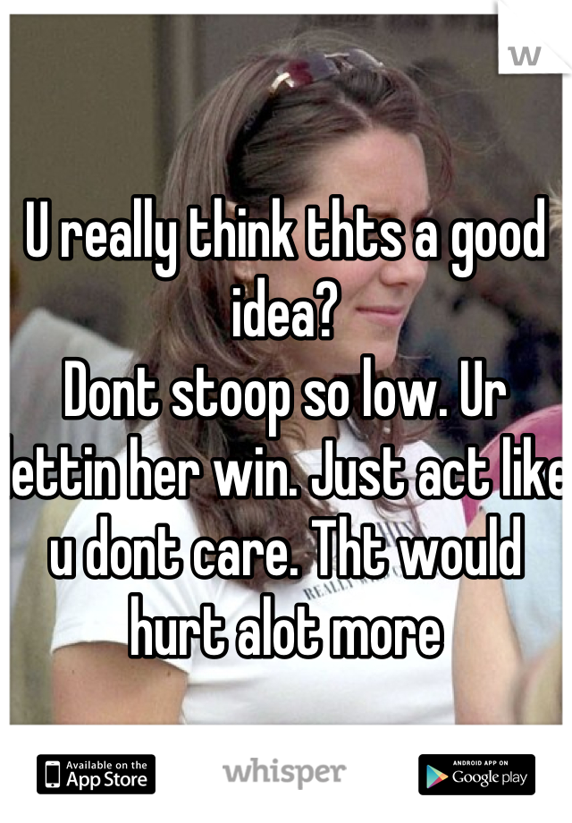 U really think thts a good idea?
Dont stoop so low. Ur lettin her win. Just act like u dont care. Tht would hurt alot more