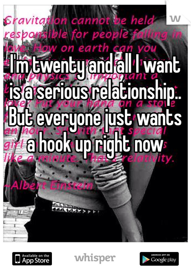 I'm twenty and all I want is a serious relationship.. But everyone just wants a hook up right now 