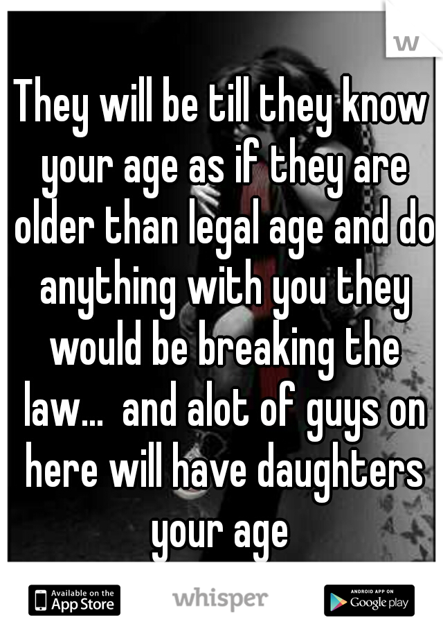 They will be till they know your age as if they are older than legal age and do anything with you they would be breaking the law...  and alot of guys on here will have daughters your age 