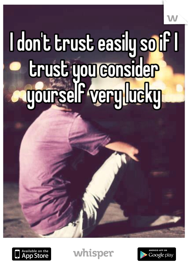 I don't trust easily so if I trust you consider yourself very lucky