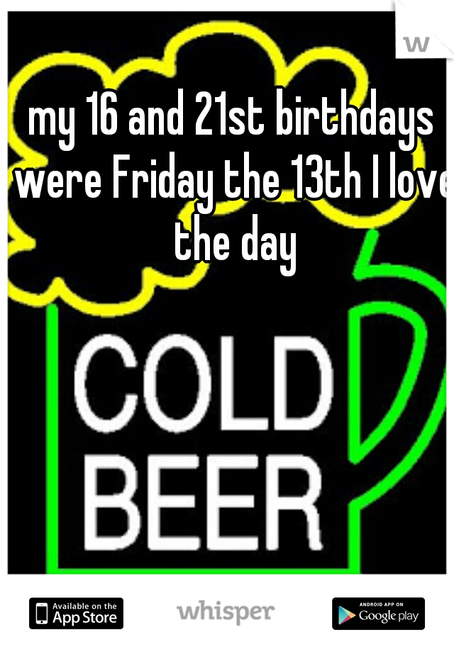 my 16 and 21st birthdays were Friday the 13th I love the day