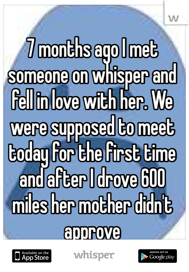 7 months ago I met someone on whisper and fell in love with her. We were supposed to meet today for the first time and after I drove 600 miles her mother didn't approve 