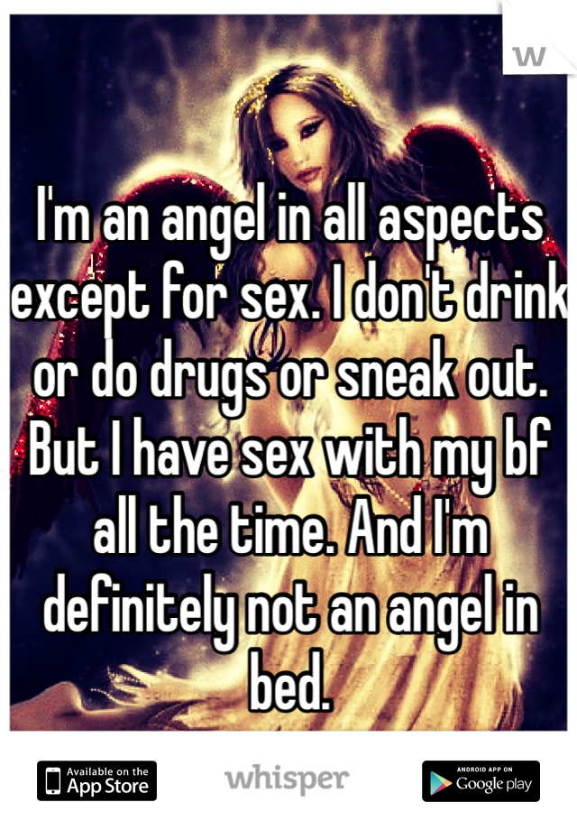 I'm an angel in all aspects except for sex. I don't drink or do drugs or sneak out. But I have sex with my bf all the time. And I'm definitely not an angel in bed. 