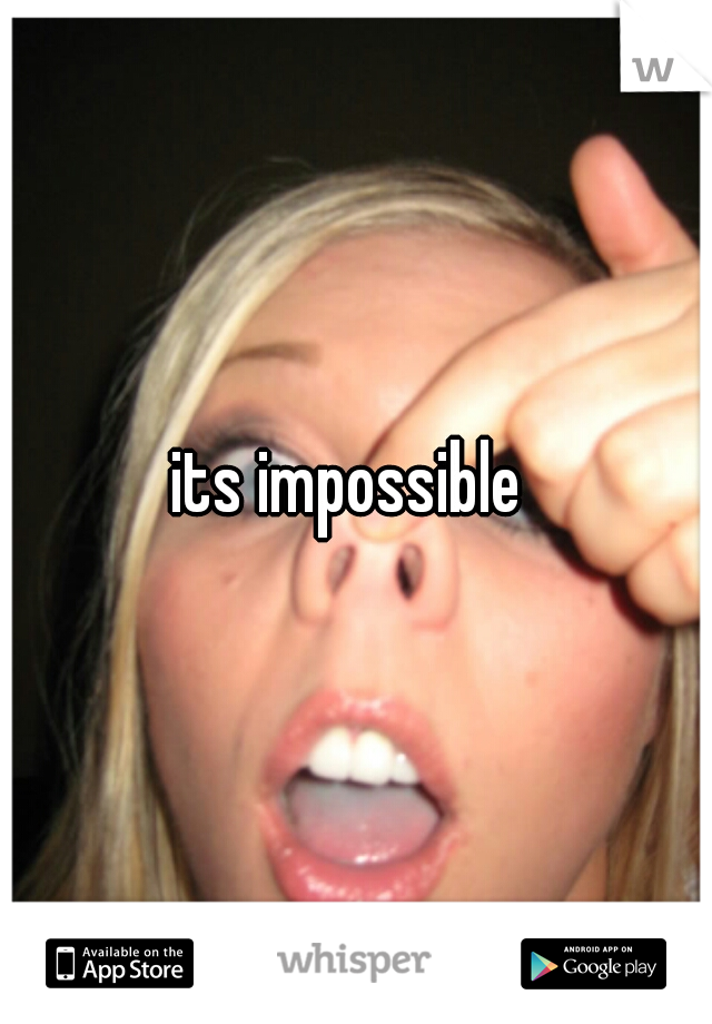 its impossible 