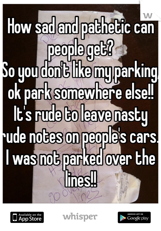 How sad and pathetic can people get?
So you don't like my parking, ok park somewhere else!!   It's rude to leave nasty rude notes on people's cars. 
I was not parked over the lines!!