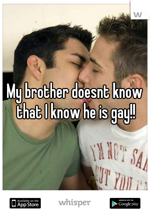 My brother doesnt know that I know he is gay!!