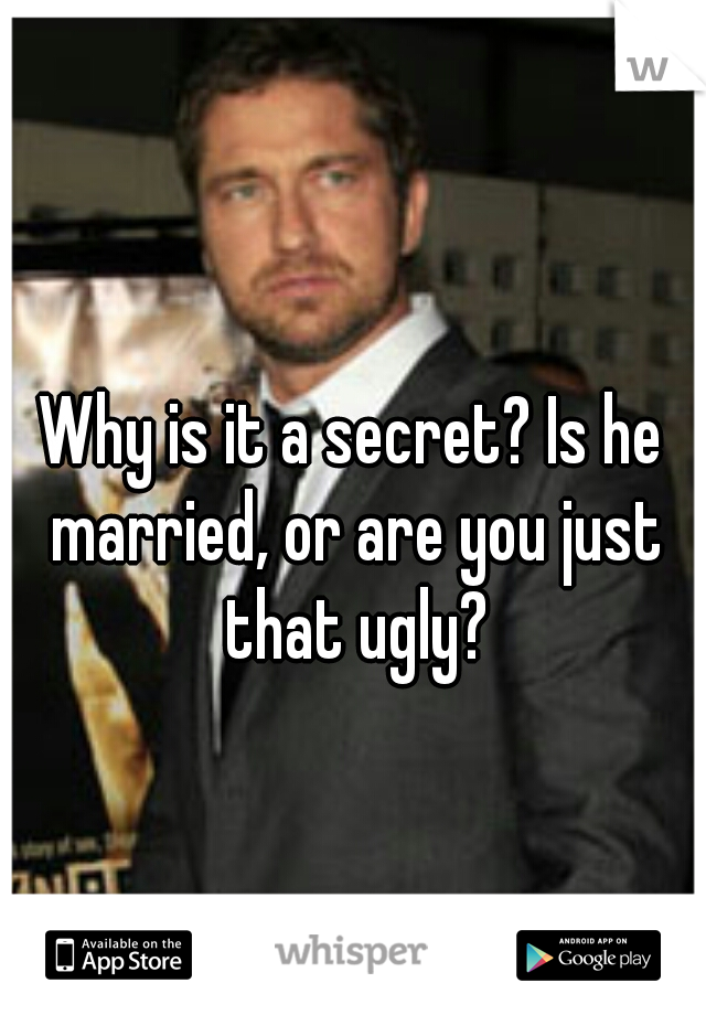 Why is it a secret? Is he married, or are you just that ugly?