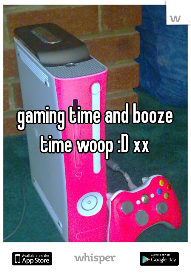 gaming time and booze time woop :D xx 