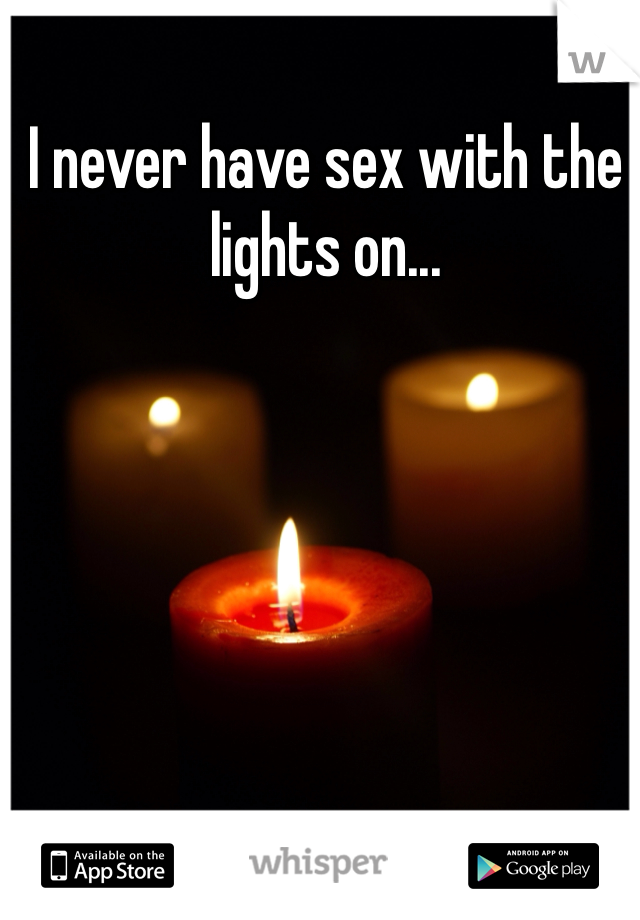 I never have sex with the lights on...