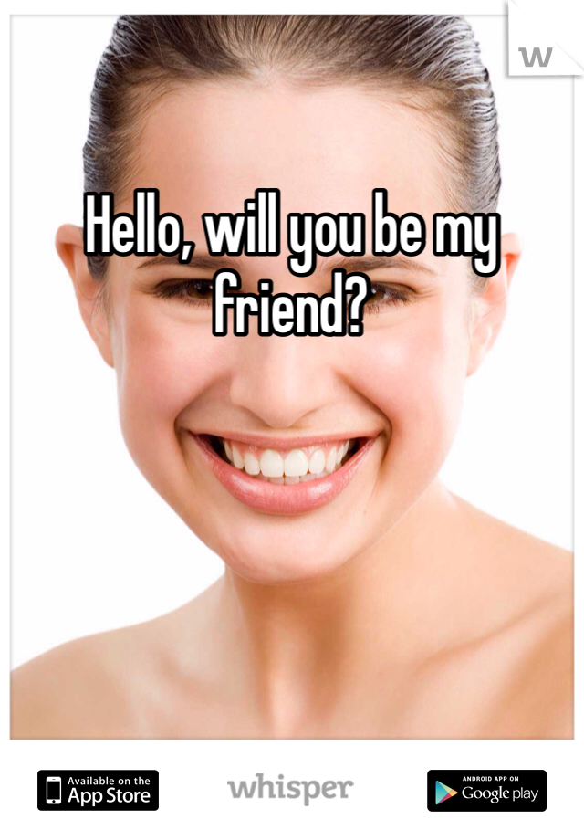 Hello, will you be my friend?
