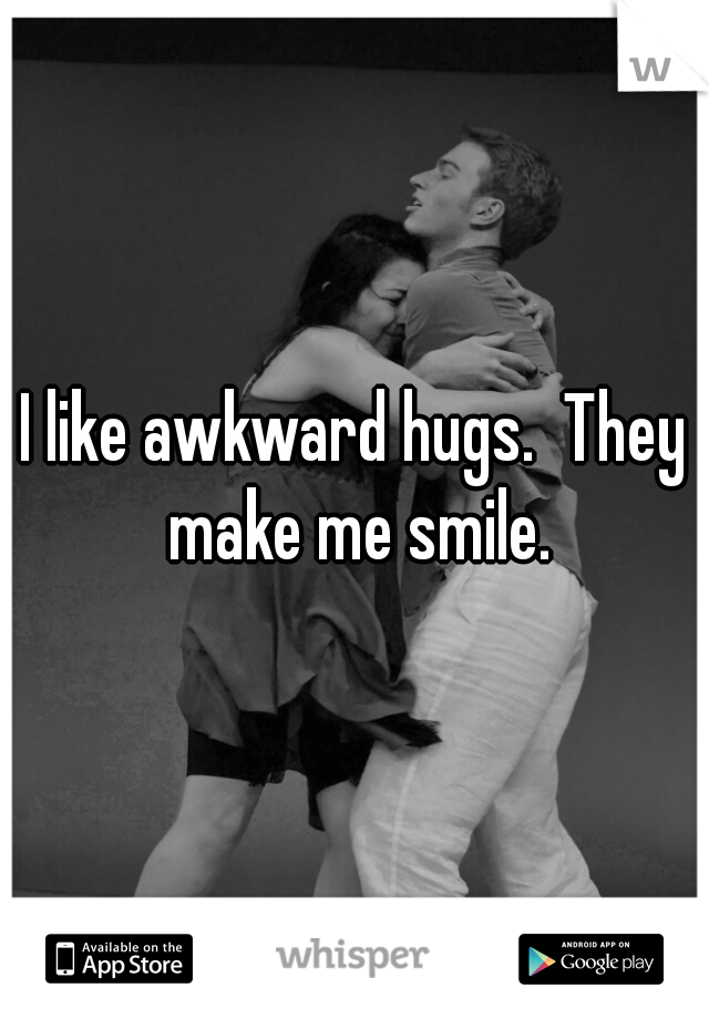 I like awkward hugs.  They make me smile.