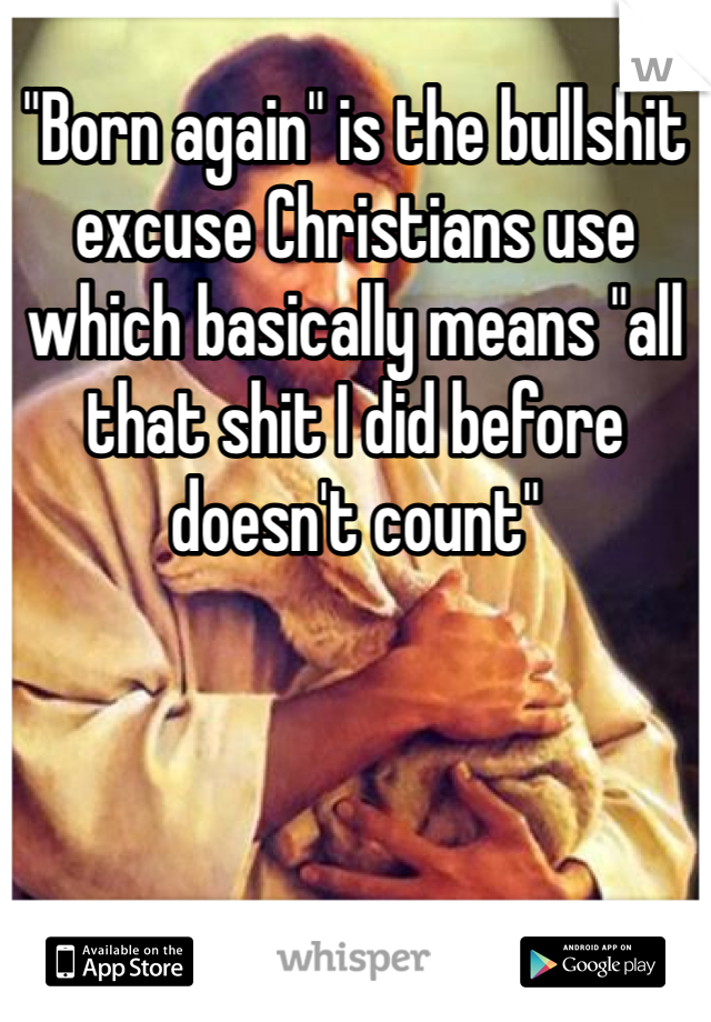 "Born again" is the bullshit excuse Christians use which basically means "all that shit I did before doesn't count" 