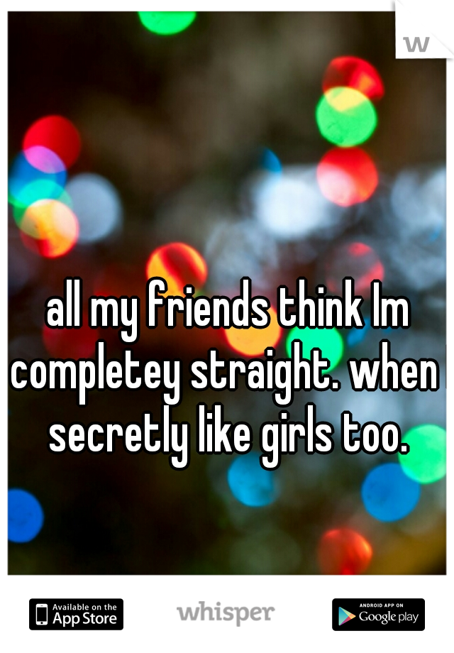 all my friends think Im completey straight. when I secretly like girls too. 