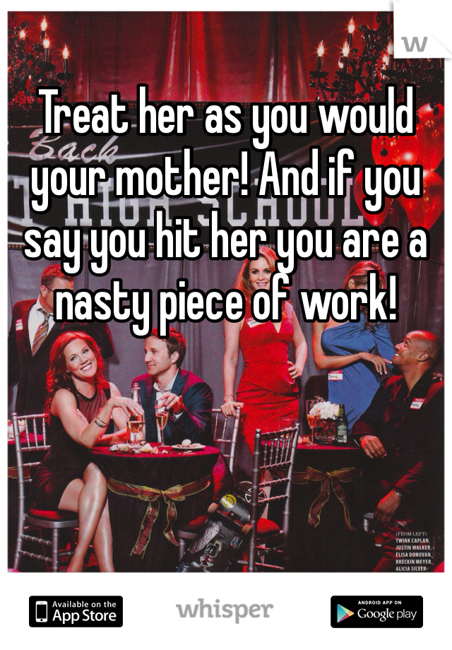 Treat her as you would your mother! And if you say you hit her you are a nasty piece of work! 