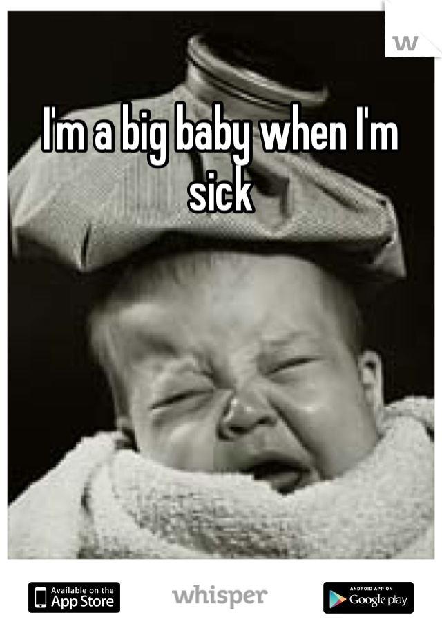 I'm a big baby when I'm sick 