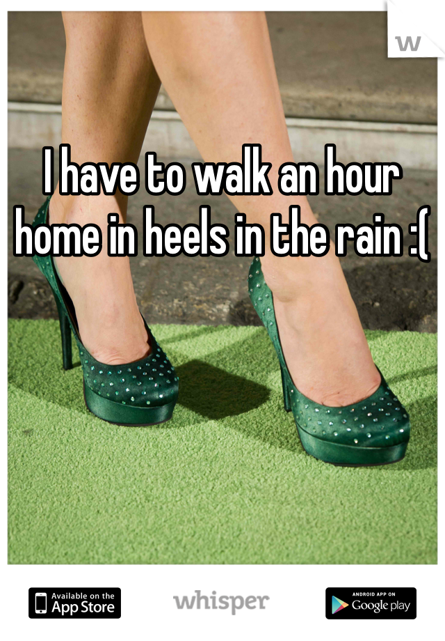 I have to walk an hour home in heels in the rain :(
