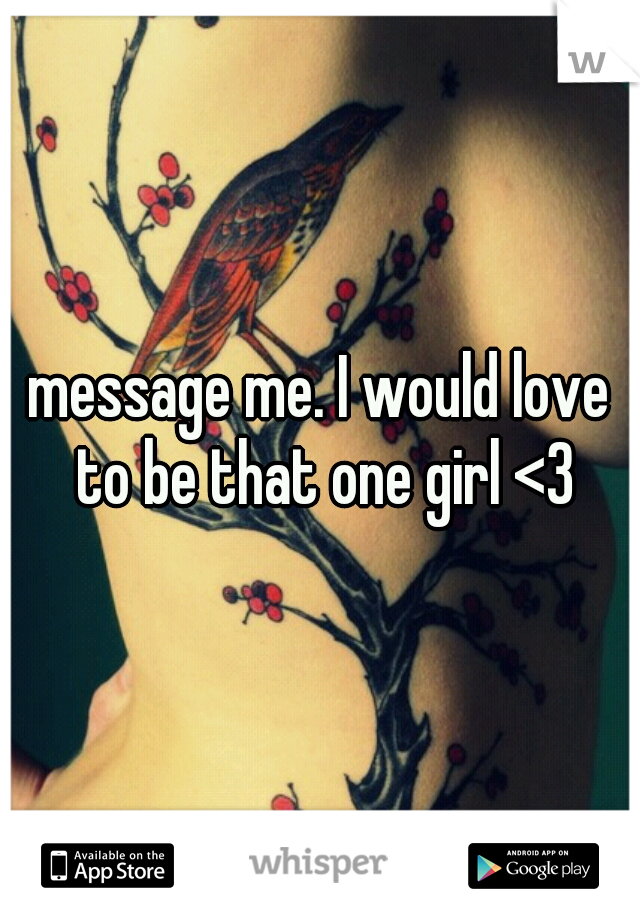message me. I would love to be that one girl <3