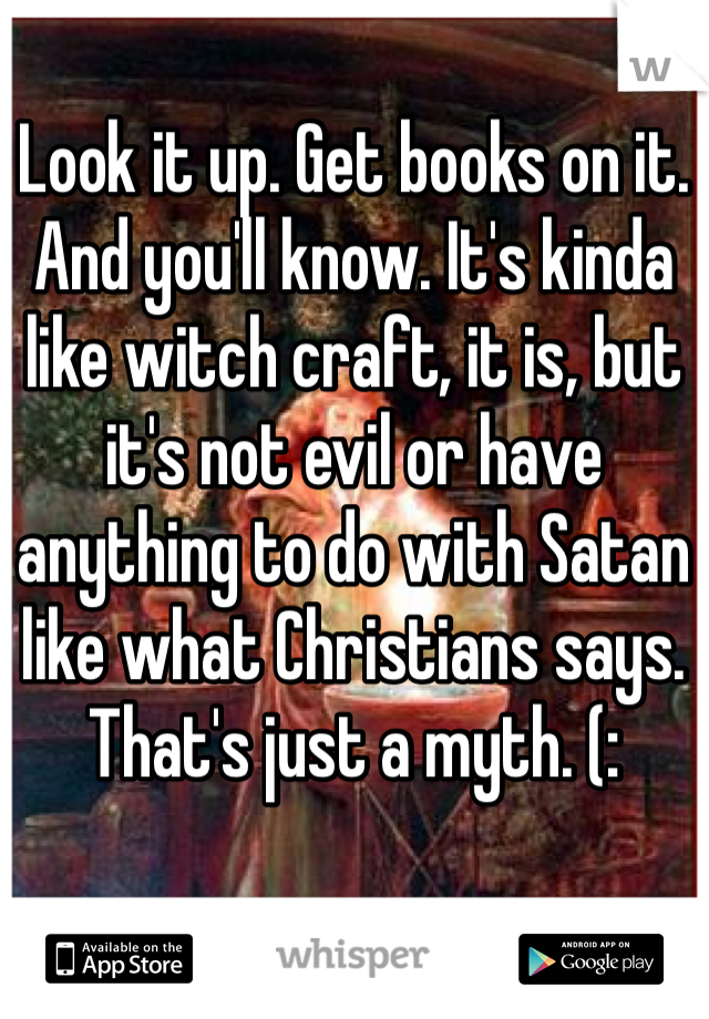 Look it up. Get books on it. And you'll know. It's kinda like witch craft, it is, but it's not evil or have anything to do with Satan like what Christians says. That's just a myth. (: