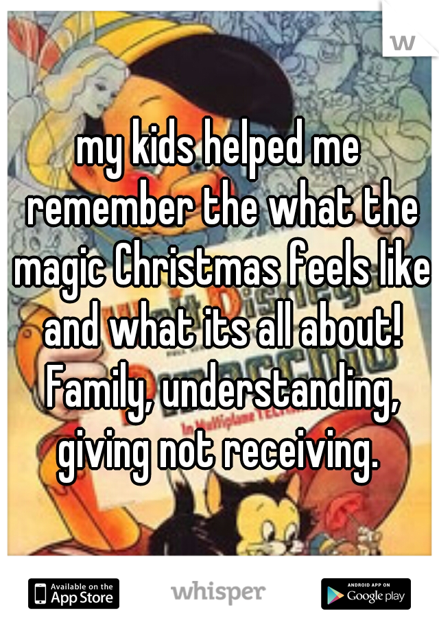 my kids helped me remember the what the magic Christmas feels like and what its all about! Family, understanding, giving not receiving. 
