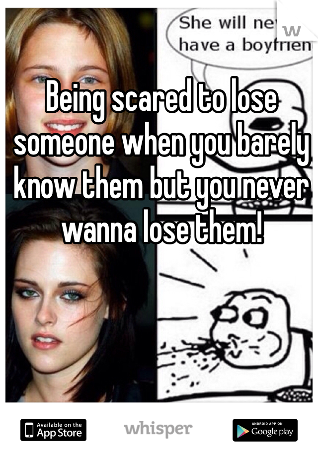 Being scared to lose someone when you barely know them but you never wanna lose them!