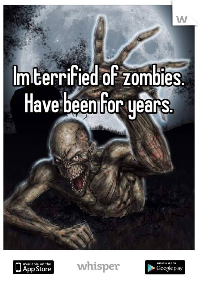 Im terrified of zombies. 
Have been for years.