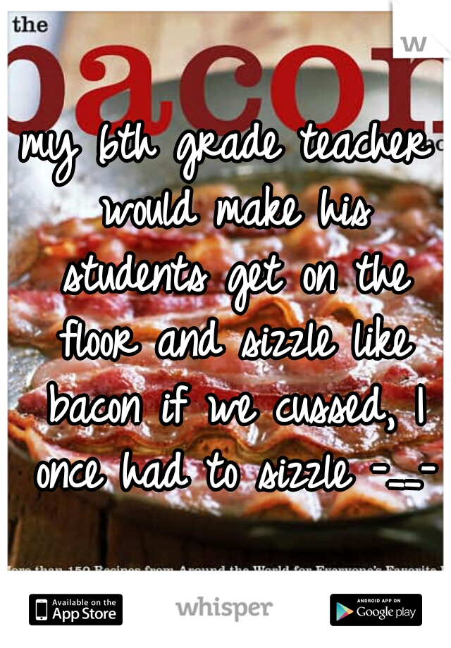my 6th grade teacher would make his students get on the floor and sizzle like bacon if we cussed, I once had to sizzle -__-