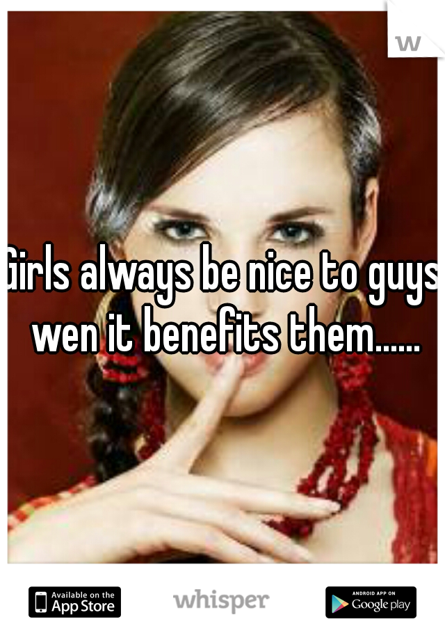 Girls always be nice to guys wen it benefits them......