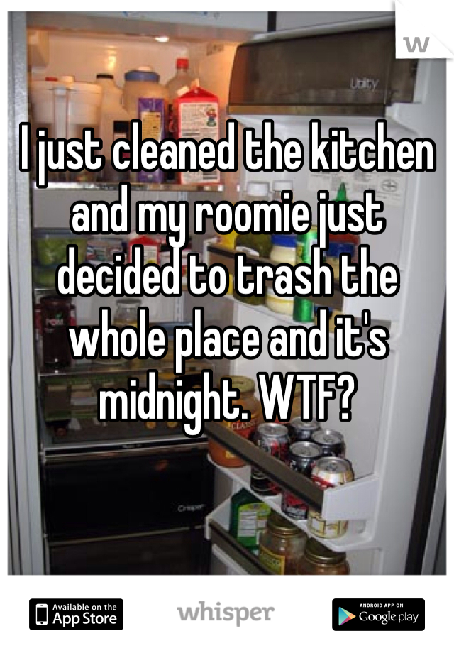I just cleaned the kitchen and my roomie just decided to trash the whole place and it's midnight. WTF?