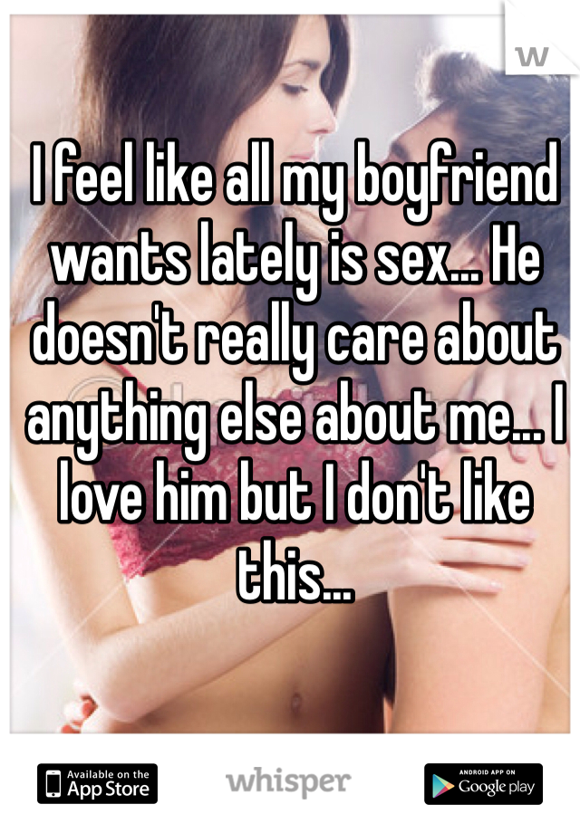 I feel like all my boyfriend wants lately is sex... He doesn't really care about anything else about me... I love him but I don't like this...
