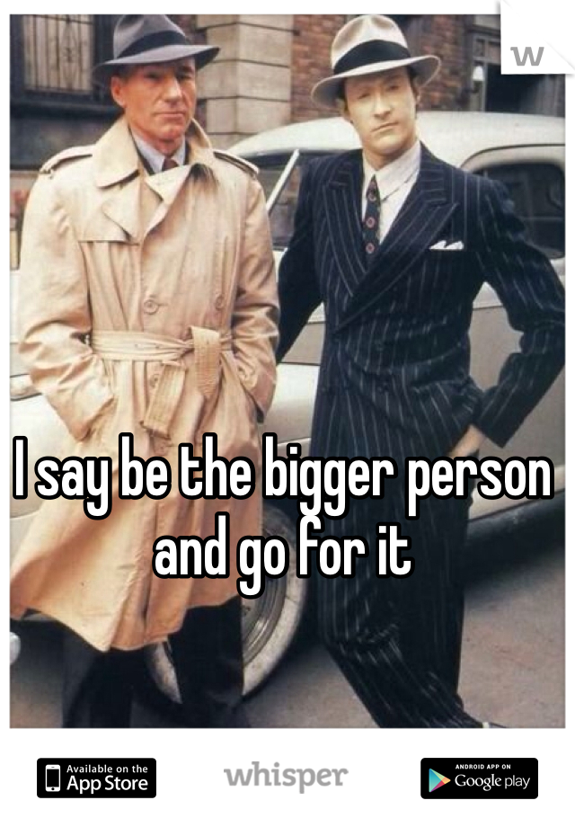 I say be the bigger person and go for it