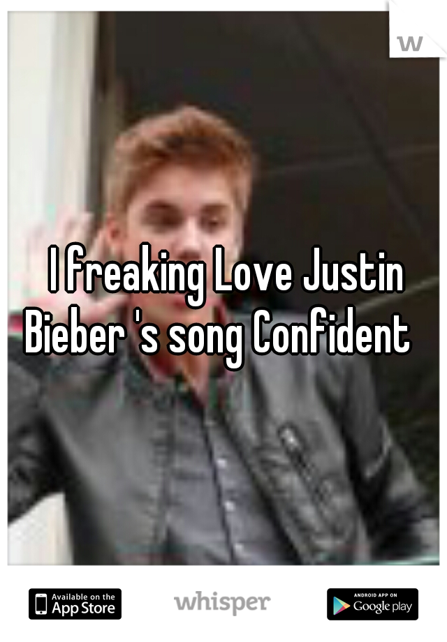  I freaking Love Justin Bieber 's song Confident  