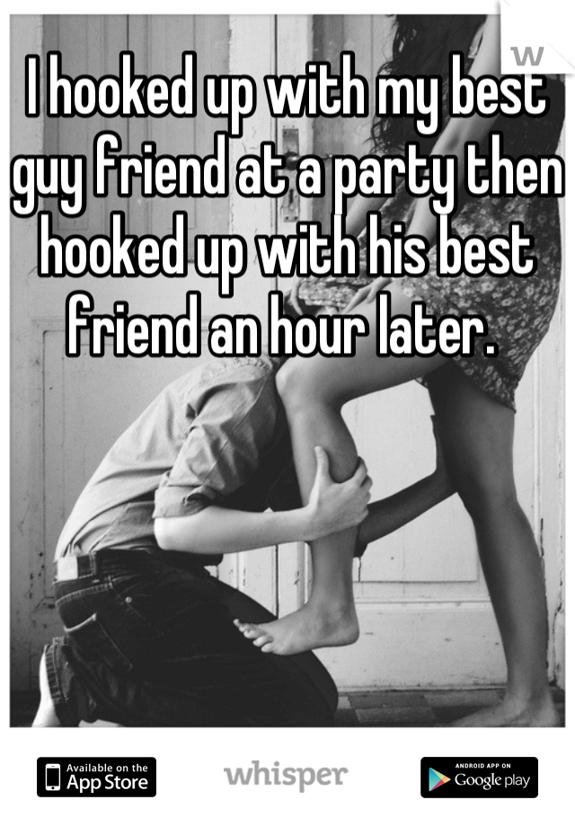 I hooked up with my best guy friend at a party then hooked up with his best friend an hour later. 